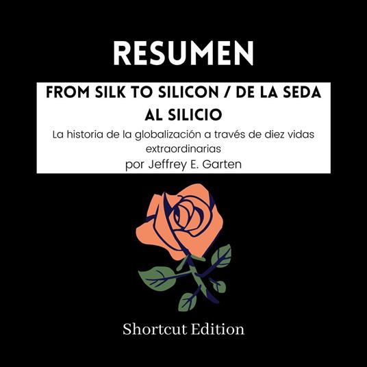 RESUMEN - From Silk To Silicon / De la seda al silicio: La historia de la globalización a través de diez vidas extraordinarias Por Jeffrey E. Garten
