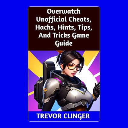 Overwatch Unofficial Cheats, Hacks, Hints, Tips, And Tricks Game Guide