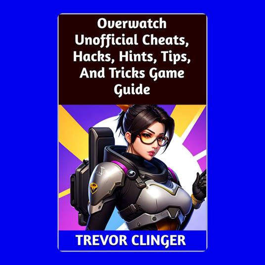 Overwatch Unofficial Cheats, Hacks, Hints, Tips, And Tricks Game Guide