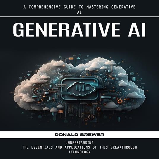 Generative Ai: A Comprehensive Guide to Mastering Generative Ai (Understanding the Essentials and Applications of This Breakthrough Technology)