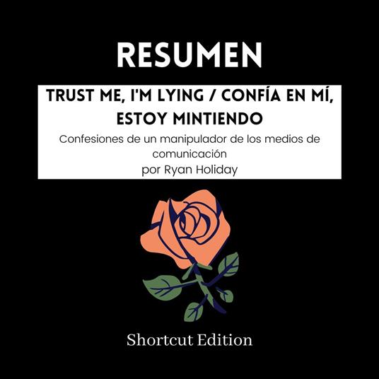 RESUMEN - Trust Me, I'm Lying / Confía en mí, estoy mintiendo: Confesiones de un manipulador de los medios de comunicación por Ryan Holiday