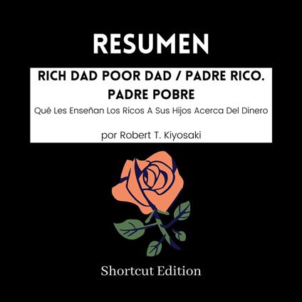 RESUMEN - Rich Dad Poor Dad / Padre Rico. Padre Pobre : Qué Les Enseñan Los Ricos A Sus Hijos Acerca Del Dinero por Robert T. Kiyosaki