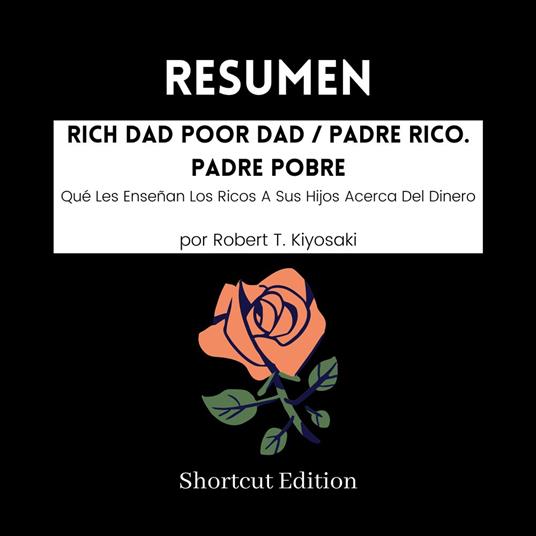 RESUMEN - Rich Dad Poor Dad / Padre Rico. Padre Pobre : Qué Les Enseñan Los Ricos A Sus Hijos Acerca Del Dinero por Robert T. Kiyosaki