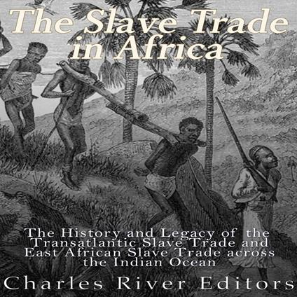 Slave Trade in Africa, The: The History and Legacy of the Transatlantic Slave Trade and East African Slave Trade across the Indian Ocean