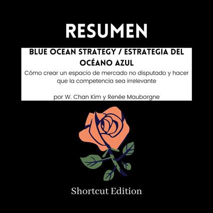 RESUMEN - Blue Ocean Strategy / Estrategia del Océano Azul: Cómo crear un espacio de mercado no disputado y hacer que la competencia sea irrelevante Por W. Chan Kim y Renée Mauborgne