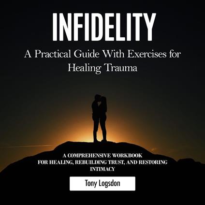 Infidelity: A Practical Guide With Exercises for Healing Trauma (A Comprehensive Workbook for Healing, Rebuilding Trust, and Restoring Intimacy)