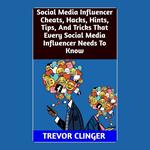 Social Media Influencer Cheats, Hacks, Hints, Tips, And Tricks That Every Social Media Influencer Needs To Know