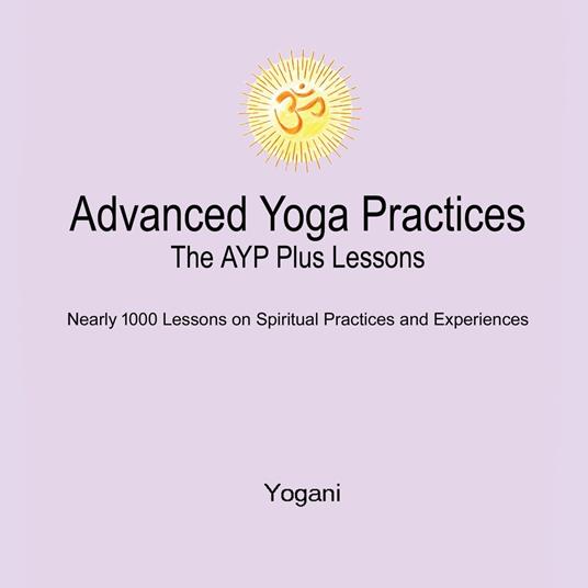 Advanced Yoga Practices - The AYP Plus Lessons: Nearly 1000 Lessons on Spiritual Practices and Experiences