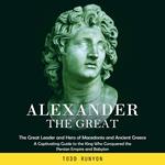 Alexander the Great: The Great Leader and Hero of Macedonia and Ancient Greece (A Captivating Guide to the King Who Conquered the Persian Empire and Babylon)