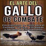 EL ARTE DEL GALLO DE COMBATE: Entrenamiento de Gallos para el Combate, Técnicas, Estrategias y Secretos de Entrenamiento