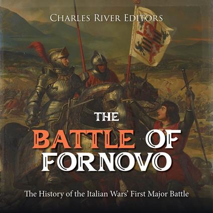 Battle of Fornovo, The: The History of the Italian Wars’ First Major Battle