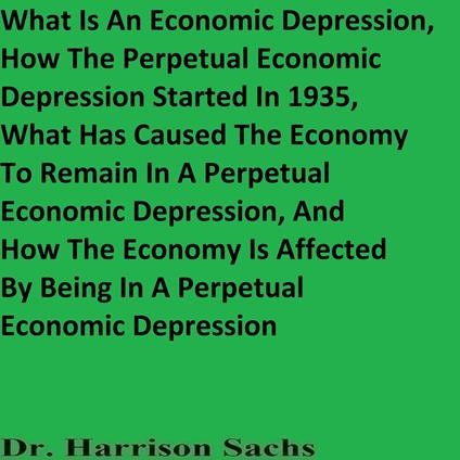 What Is An Economic Depression, How The Perpetual Economic Depression Started In 1935, What Has Caused The Economy To Remain In A Perpetual Economic Depression, And How The Economy Is Affected By Being In A Perpetual Economic Depression