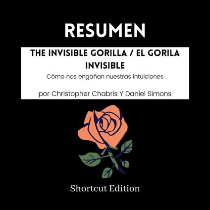 RESUMEN - The Invisible Gorilla / El gorila invisible: Cómo nos engañan nuestras intuiciones Por Christopher Chabris Y Daniel Simons