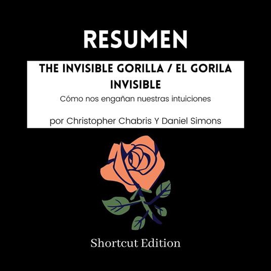 RESUMEN - The Invisible Gorilla / El gorila invisible: Cómo nos engañan nuestras intuiciones Por Christopher Chabris Y Daniel Simons