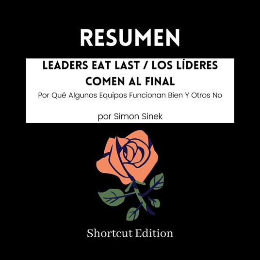 RESUMEN - Leaders Eat Last / Los Líderes Comen Al Final: Por Qué Algunos Equipos Funcionan Bien Y Otros No por Simon Sinek