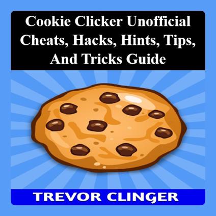Cookie Clicker Unofficial Cheats, Hacks, Hints, Tips, And Tricks Guide
