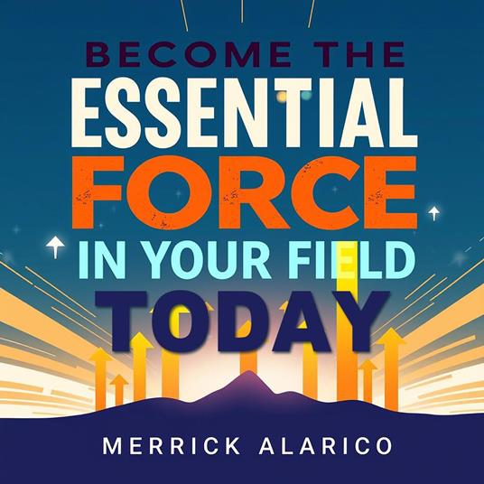 Become the Essential Force in Your Field Today