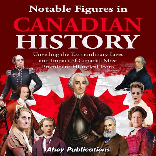 Notable Figures in Canadian History: Unveiling the Extraordinary Lives and Impact of Canada’s Most Prominent Historical Icons