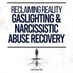 Reclaiming Reality: Gaslighting & Narcissistic Abuse Recovery: Transform Self-Doubt into Confidence, Develop Emotional Resilience, and Embrace Genuine Connections without Sacrificing Your Truth