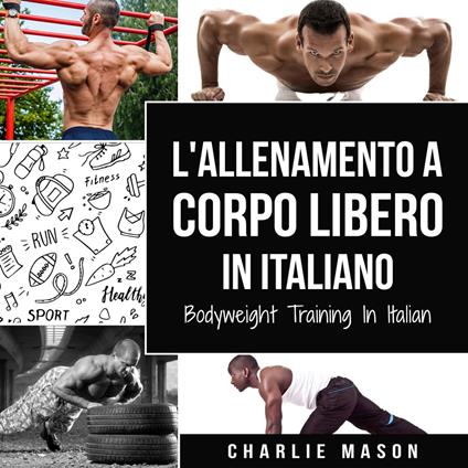 L'Allenamento a Corpo Libero In italiano/ Bodyweight Training In Italian: Come Usare la Ginnastica Calistenica per Diventare Più Forti e Più in Forma