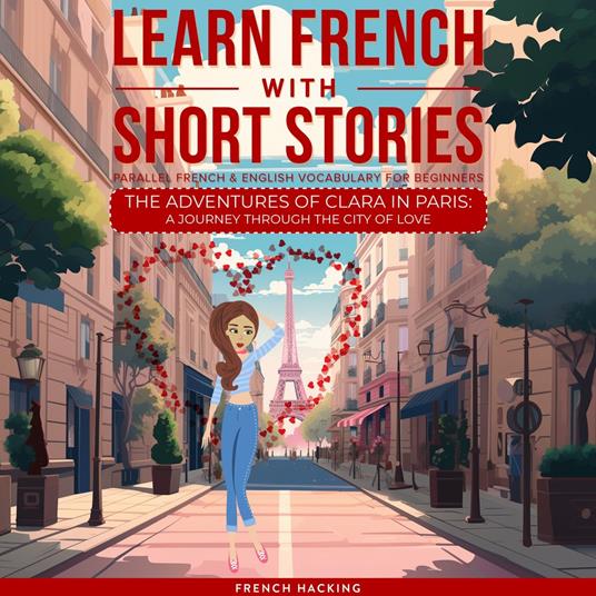 Learn French With Short Stories - Parallel French & English Vocabulary for Beginners. The Adventures of Clara in Paris: A Journey Through the City of Love
