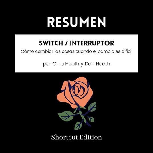 RESUMEN - Switch / Interruptor : Cómo cambiar las cosas cuando el cambio es difícil por Chip Heath y Dan Heath