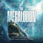 Megalodon, The: The History and Legacy of the World’s Largest Prehistoric Predator