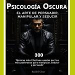 Psicología Oscura: El Arte de la Persuasión, Manipulación y Seducción