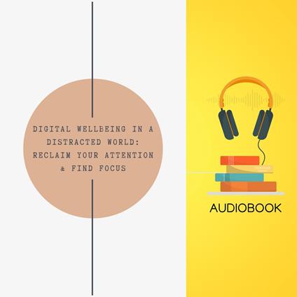 Digital Wellbeing in a Distracted World: Reclaim Your Attention & Find Focus
