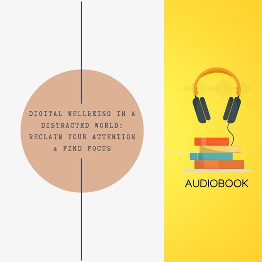 Digital Wellbeing in a Distracted World: Reclaim Your Attention & Find Focus