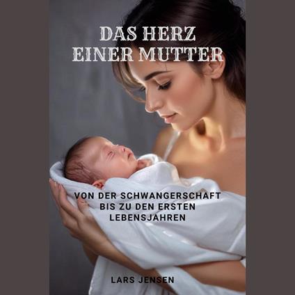 Das Herz einer Mutter - Von der Schwangerschaft bis zu den ersten Lebensjahren