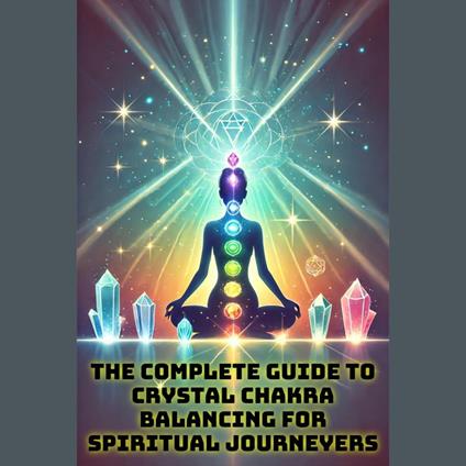 Complete Guide to Crystal Chakra Balancing for Spiritual Journeyers, The