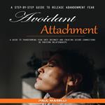 Avoidant Attachment: A Step-by-step Guide to Release Abandonment Fear (A Guide to Transforming Fear Into Intimacy and Creating Secure Connections in Thriving Relationships)