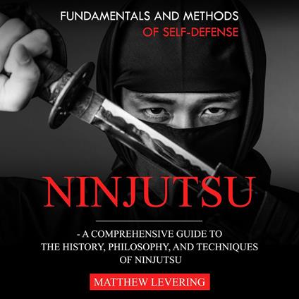 Ninjutsu: Fundamentals and Methods of Self-defense (A Comprehensive Guide to the History, Philosophy, and Techniques of Ninjutsu)