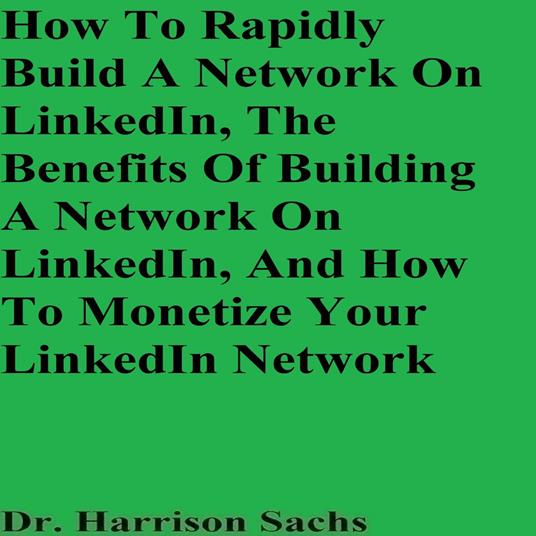 How To Rapidly Build A Network On LinkedIn, The Benefits Of Building A Network On LinkedIn, And How To Monetize Your LinkedIn Network