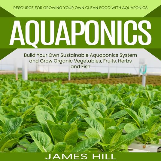 Aquaponics: Resource for Growing Your Own Clean Food With Aquaponics (Build Your Own Sustainable Aquaponics System and Grow Organic Vegetables, Fruits, Herbs and Fish)