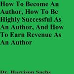 How To Become An Author, How To Be Highly Successful As An Author, And How To Earn Revenue As An Author