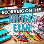 Score Big on the ATI TEAS Exam with This Smart Guide