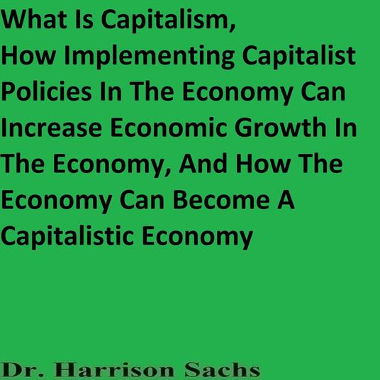 What Is Capitalism, How Implementing Capitalist Policies In The Economy Can Increase Economic Growth In The Economy, And How The Economy Can Become A Capitalistic Economy
