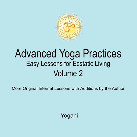 Advanced Yoga Practices - Easy Lessons for Ecstatic Living, Volume 2