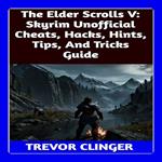 Elder Scrolls V, The: Skyrim Unofficial Cheats, Hacks, Hints, Tips, And Tricks Guide