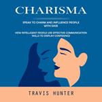 Charisma: Speak to Charm and Influence People With Ease (How Intelligent People Use Effective Communication Skills to Display Confidence)