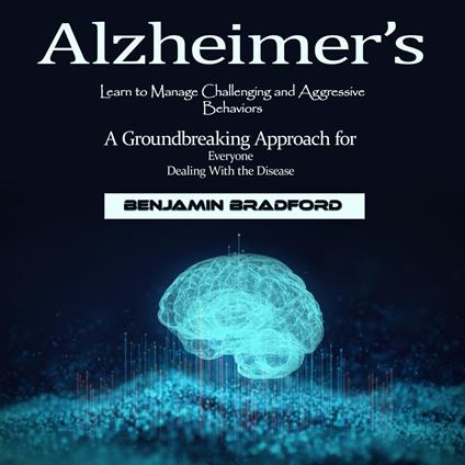 Alzheimer’s: Learn to Manage Challenging and Aggressive Behaviors (A Groundbreaking Approach for Everyone Dealing With the Disease)
