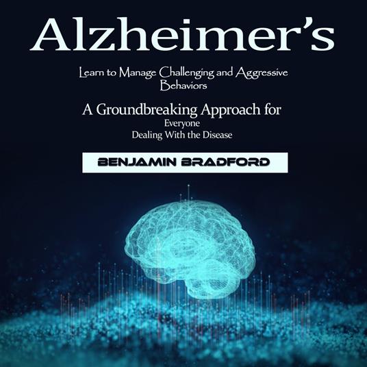 Alzheimer’s: Learn to Manage Challenging and Aggressive Behaviors (A Groundbreaking Approach for Everyone Dealing With the Disease)