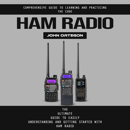 Ham Radio: Comprehensive Guide to Learning and Practicing the Code (The Ultimate Guide to Easily Understanding and Getting Started With Ham Radio)