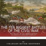 10 Biggest Battles of the Civil War, The: The History of the Largest Battles in America's Deadliest Conflict