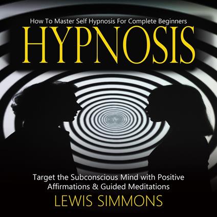 Hypnosis: How To Master Self Hypnosis For Complete Beginners (Target the Subconscious Mind with Positive Affirmations & Guided Meditations)