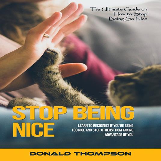 Stop Being Nice: The Ultimate Guide on How to Stop Being So Nice (Learn to Recognize if You’re Being Too Nice and Stop Others From Taking Advantage of You)