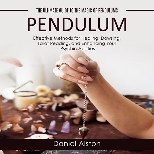 Pendulum: The Ultimate Guide to the Magic of Pendulums (Effective Methods for Healing, Dowsing, Tarot Reading, and Enhancing Your Psychic Abilities)