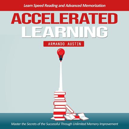Accelerated Learning: Learn Speed Reading and Advanced Memorization (Master the Secrets of the Successful Through Unlimited Memory Improvement)